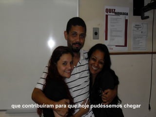 que contribuíram para que hoje pudéssemos chegar 