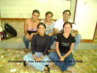 Certamente  nos custou muito chegar até o final. 