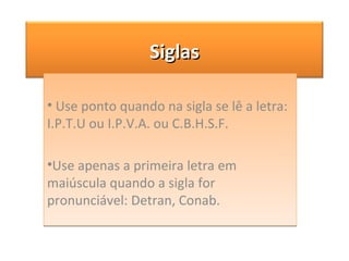 Use ponto quando na sigla se lê a letra: I.P.T.U ou I.P.V.A. ou C.B.H.S.F. Use apenas a primeira letra em maiúscula quando a sigla for pronunciável: Detran, Conab. Siglas 