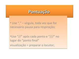 Use “,” – vírgula, toda vez que for necessário pausa para respiração; Use “//” após cada ponto e “///” no lugar do “ponto final”  visualização = preparar o locutor; Pontuação  
