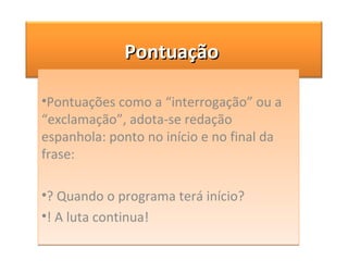 Pontuações como a “interrogação” ou a “exclamação”, adota-se redação espanhola: ponto no início e no final da frase:  ? Quando o programa terá início? ! A luta continua! Pontuação  