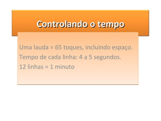 Uma lauda = 65 toques, incluindo espaço. Tempo de cada linha: 4 a 5 segundos. 12 linhas = 1 minuto Controlando o tempo 