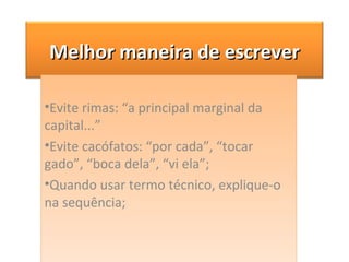 Evite rimas: “a principal marginal da capital...” Evite cacófatos: “por cada”, “tocar gado”, “boca dela”, “vi ela”; Quando usar termo técnico, explique-o na sequência; Melhor maneira de escrever 
