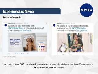 Experiências Nivea
Twitter – Campanha
No twitter teve 365 curtidas e 21 retweetes no post oficial da campanha e 7 retweetes e
160 curtidas no post da Fabiana.
Fonte: Twitter,Nivea, 2016.
 