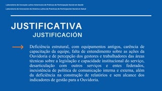 Deficiência estrutural, com equipamentos antigos, carência de
capacitação da equipe, falta de entendimento sobre as ações da
Ouvidoria e de percepção dos gestores e trabalhadores das áreas
técnicas sobre a legislação e capacidade institucional do serviço,
desarticulação com outros serviços e entes federados,
inexistência de política de comunicação interna e externa, além
da deficiência na construção de relatórios e sem alcance dos
indicadores de gestão para a Ouvidoria.
 