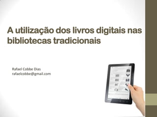 A utilização dos livros digitais nas bibliotecas tradicionais Rafael Cobbe Dias rafaelcobbe@gmail.com 