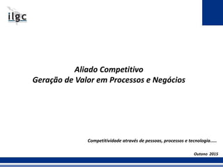 Aliado Competitivo
Geração de Valor em Processos e Negócios
Outono 2015
Competitividade através de pessoas, processos e tecnologia.....
 