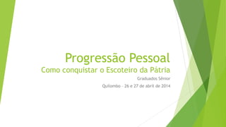 Progressão Pessoal
Como conquistar o Escoteiro da Pátria
Graduados Sênior
Quilombo – 26 e 27 de abril de 2014
 