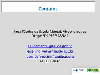 Área Técnica de Saúde Mental, Álcool e outras
Drogas/DAPES/SAS/MS
saudemental@saude.gov.br
leisenir.oliveira@saude.gov.br
rubia.persequini@saude.gov.br
61- 3306-8142
Contatos
 