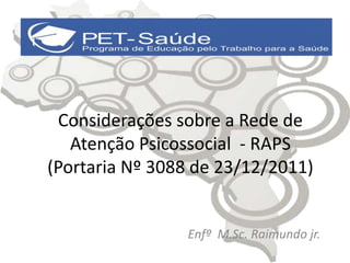 Considerações sobre a Rede de 
Atenção Psicossocial - RAPS 
(Portaria Nº 3088 de 23/12/2011) 
Enfº M.Sc. Raimundo jr. 
 