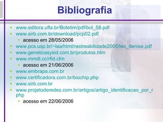 Bibliografia www.editora.ufla.br/Boletim/pdf/bol_58.pdf www.sirb.com.br/download/pcp02.pdf acesso em 28/05/2006 www.pcs.usp.br/~laa/html/rastreabilidade2005/leo_denise.pdf www.geneticasysid.com.br/produtos.htm www.mmdt.cc/rfid. cfm acesso em 21/06/2006 www.embrapa.com.br www.certificadora.com.br/biochip. php www.sirb.com.br www.projetoderedes.com.br/artigos/artigo_identificacao_por_radiofrequencia. php acesso em 22/06/2006 