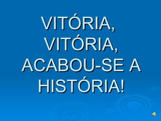 VITÓRIA,
  VITÓRIA,
ACABOU-SE A
 HISTÓRIA!
 