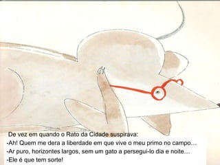 Ele é que tem sorte!De vez em quando o Rato da Cidade suspirava:Ah! Quem me dera a liberdade em que vive o meu primo no campo…