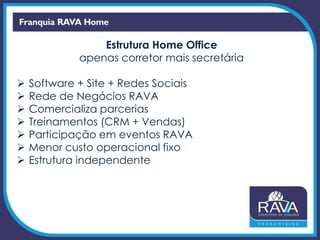 Estrutura Home Office
apenas corretor mais secretária
 Software + Site + Redes Sociais
 Rede de Negócios RAVA
 Comercializa parcerias
 Treinamentos (CRM + Vendas)
 Participação em eventos RAVA
 Menor custo operacional fixo
 Estrutura independente
 