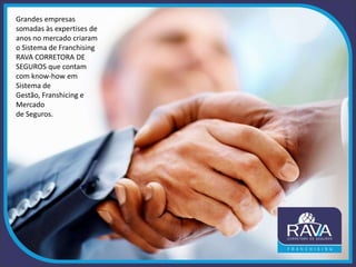 Grandes empresas
somadas às expertises de
anos no mercado criaram
o Sistema de Franchising
RAVA CORRETORA DE
SEGUROS que contam
com know-how em
Sistema de
Gestão, Franshicing e
Mercado
de Seguros.
 