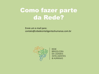 Como fazer parte
da Rede?
Envie um e-mail para:
contato@cidadesinteligenteshumanas.com.br
 