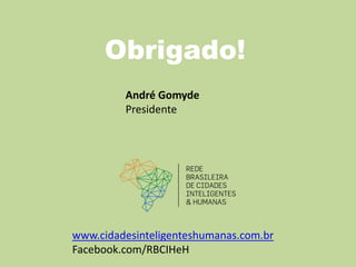 Obrigado!
André Gomyde
Presidente
www.cidadesinteligenteshumanas.com.br
Facebook.com/RBCIHeH
 