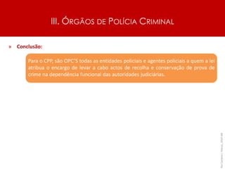 III. ÓRGÃOS DE POLÍCIA CRIMINAL
» Conclusão:
» Para o CPP, são OPC’S todas as entidades policiais e agentes policiais a quem a lei
atribua o encargo de levar a cabo actos de recolha e conservação de prova de
crime na dependência funcional das autoridades judiciárias.
Rui
Cardoso
|
Março_2024
|
48
 