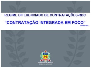 REGIME DIFERENCIADO DE CONTRATAÇÕES-RDC 
“CONTRATAÇÃO INTEGRADA EM FOCO” Outubro/2014. 
 
