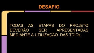 TODAS AS ETAPAS DO PROJETO
DEVERÃO SER APRESENTADAS
MEDIANTE A UTILIZAÇÃO DAS TDICs.
DESAFIO
 