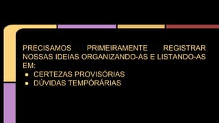 PRECISAMOS PRIMEIRAMENTE REGISTRAR
NOSSAS IDEIAS ORGANIZANDO-AS E LISTANDO-AS
EM:
● CERTEZAS PROVISÓRIAS
● DÚVIDAS TEMPÓRÁRIAS
 