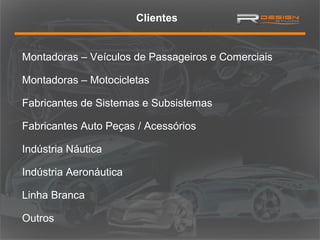 Clientes

Montadoras – Veículos de Passageiros e Comerciais
Montadoras – Motocicletas
Fabricantes de Sistemas e Subsistemas
Fabricantes Auto Peças / Acessórios
Indústria Náutica
Indústria Aeronáutica
Linha Branca
Outros

 