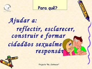 Ajudar a:  reflectir, esclarecer, construir e formar cidadãos sexualmente  responsáveis Projecto "Re...Conhecer"  Para quê? 