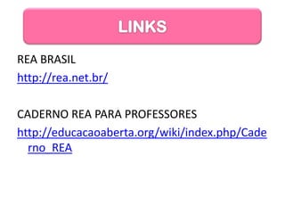 LINKS
REA BRASIL
http://rea.net.br/

CADERNO REA PARA PROFESSORES
http://educacaoaberta.org/wiki/index.php/Cade
  rno_REA
 