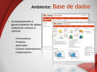 Ambiente: Base   de dados

• Armazenamento e
  gerenciamento de dados
  cadastrais comuns à
  central:

   –   Fornecedores;
   –   Produtos;
   –   Associados;
   –   Clientes Inadimplentes;
   –   Colaboradores.
 
