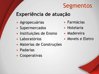 Segmentos
Experiência de atuação
•   Agropecuárias             •   Farmácias
•   Supermercados             •   Hotelaria
•   Instituições de Ensino    •   Madereira
•   Laboratórios              •   Moveis e Eletro
•   Materias de Construções
•   Padarias
•   Cooperativas
 
