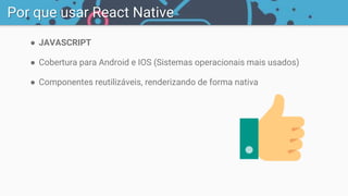 ● JAVASCRIPT
● Cobertura para Android e IOS (Sistemas operacionais mais usados)
● Componentes reutilizáveis, renderizando de forma nativa
Por que usar React Native
 