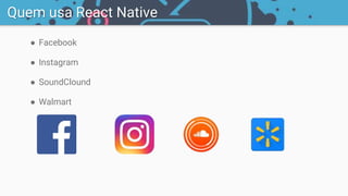 ● Facebook
● Instagram
● SoundClound
● Walmart
Quem usa React Native
 