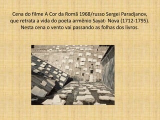 Cena do filme A Cor da Romã 1968/russo Sergei Paradjanov,
que retrata a vida do poeta armênio Sayat- Nova (1712-1795).
Nesta cena o vento vai passando as folhas dos livros.
 