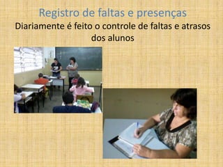Registro de faltas e presenças
Diariamente é feito o controle de faltas e atrasos
dos alunos
 