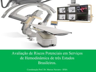 Avaliação de Riscos Potenciais em Serviços
de Hemodinâmica de três Estados
Brasileiros.
Coordenação Prof. Dr. Marcus Navarro - IFBA
 
