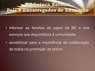 Biblioteca Escolar Pais e Encarregados de Educação Informar as famílias do papel da BE e dos serviços que disponibiliza à comunidade,