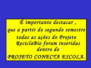 É importante destacar , que a partir do segundo semestre todas as ações do Projeto ReciclaBio foram inseridas dentro do PROJETO CONECTA ESCOLA. 