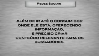 Redes Sociais




Além de ir até o consumidor
 onde ele está, oferecendo
        informação,
      é preciso criar
conteúdo relevante para os
       buscadores.
 