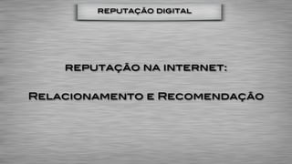 reputação digital




    reputação na internet:

Relacionamento e Recomendação
 