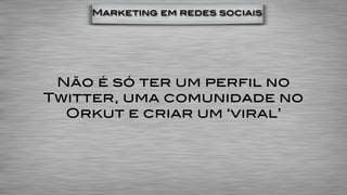 Marketing em redes sociais




 Não é só ter um perfil no
Twitter, uma comunidade no
  Orkut e criar um ‘viral’
 