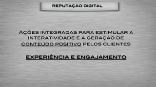 reputação digital




Ações integradas para estimular a
   interatividade e a geração de
 conteúdo positivo pelos clientes

 experiência e engajamento
 