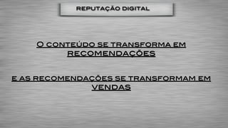 reputação digital




    O conteúdo se transforma em
          recomendações


e as recomendações se transformam em
              vendas
 