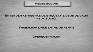 Redes Sociais




Entender as ‘regras de etiqueta’ e usos de cada
                 rede social


       Trabalhar links entre os perfis


               Oferecer valor
 