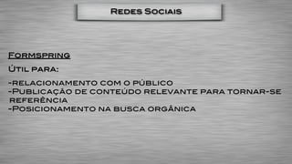 Redes Sociais




Formspring
Útil para:
-relacionamento com o público
-Publicação de conteúdo relevante para tornar-se
referência
-Posicionamento na busca orgânica
 