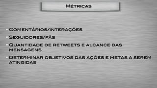 Métricas




Comentários/interações
Seguidores/fãs
Quantidade de retweets e alcance das
mensagens
Determinar objetivos das ações e metas a serem
atingidas
 