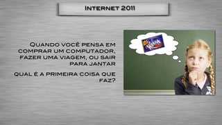 Internet 2011




   Quando você pensa em
 comprar um computador,
 fazer uma viagem, ou sair
              para jantar
qual é a primeira coisa que
                       faz?
 