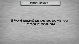 Internet 2011




São 4 bilhões de buscas no
      Google por dia
 