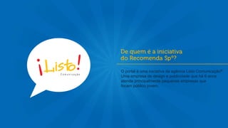 O portal é uma iniciativa da agência Listo Comunicação®.
Uma empresa de design e publicidade que há 6 anos
atende principalmente pequenas empresas que
focam público jovem.
 
