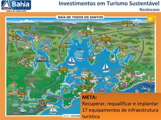 Investimentos em Turismo Sustentável
Recôncavo
META:
Recuperar, requalificar e implantar
17 equipamentos de infraestrutura
turística
META:
Recuperar, requalificar e implantar
17 equipamentos de infraestrutura
turística
 