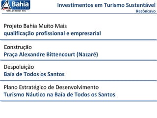 Investimentos em Turismo Sustentável
Recôncavo
Projeto Bahia Muito Mais
qualificação profissional e empresarial
Construção
Praça Alexandre Bittencourt (Nazaré)
Despoluição
Baía de Todos os Santos
Plano Estratégico de Desenvolvimento
Turismo Náutico na Baía de Todos os Santos
 